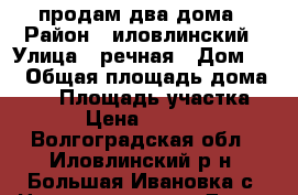 продам два дома › Район ­ иловлинский › Улица ­ речная › Дом ­ 4 › Общая площадь дома ­ 66 › Площадь участка ­ 66 › Цена ­ 550 000 - Волгоградская обл., Иловлинский р-н, Большая Ивановка с. Недвижимость » Дома, коттеджи, дачи продажа   